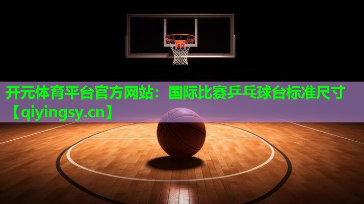 <strong>开元体育平台官方网站：国际比赛乒乓球台标准尺寸</strong>