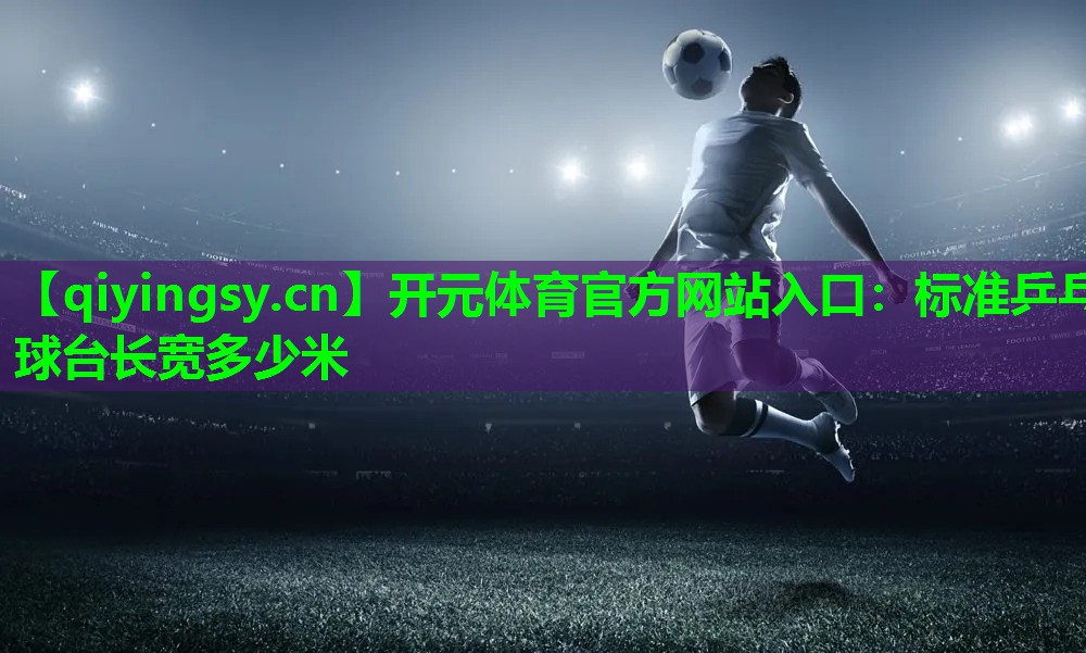 开元体育官方网站入口：标准乒乓球台长宽多少米