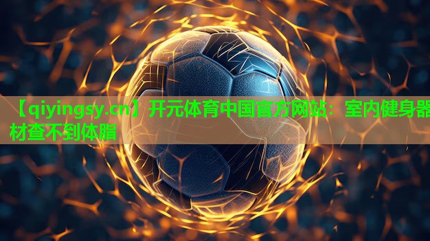 <strong>开元体育中国官方网站：室内健身器材查不到体脂</strong>