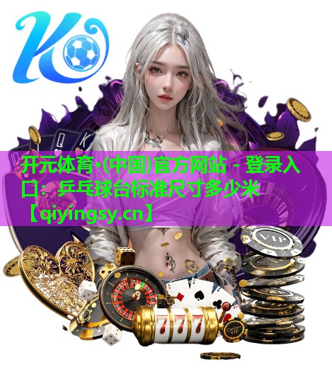 <strong>开元体育·(中国)官方网站 - 登录入口：乒乓球台标准尺寸多少米</strong>