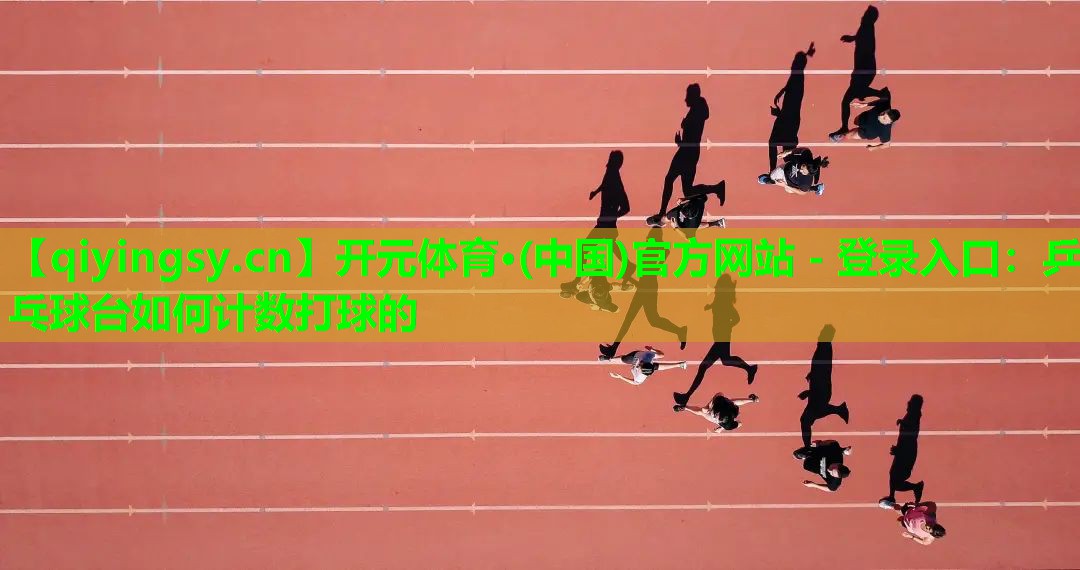 <strong>开元体育·(中国)官方网站 - 登录入口：乒乓球台如何计数打球的</strong>