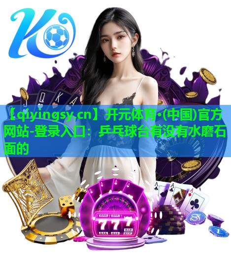 开元体育·(中国)官方网站-登录入口：乒乓球台有没有水磨石面的