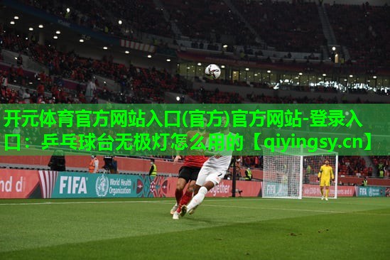 开元体育官方网站入口(官方)官方网站-登录入口：乒乓球台无极灯怎么用的
