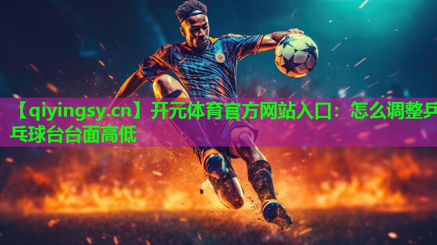 <strong>开元体育官方网站入口：怎么调整乒乓球台台面高低</strong>