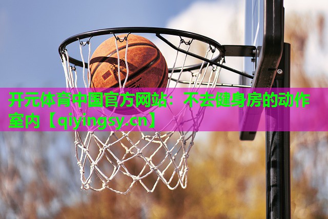 开元体育中国官方网站：不去健身房的动作室内