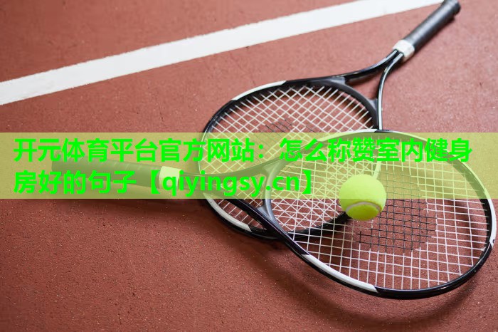 <strong>开元体育平台官方网站：怎么称赞室内健身房好的句子</strong>