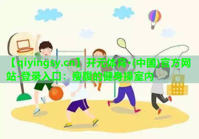 开元体育·(中国)官方网站-登录入口：瘦腹的健身操室内