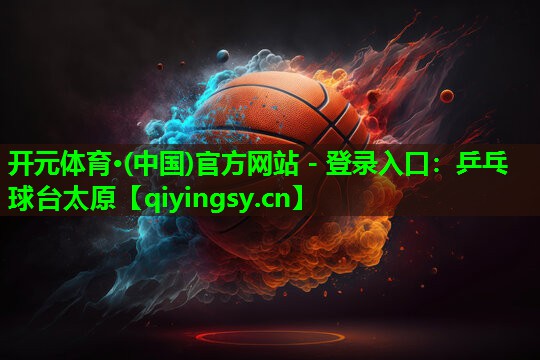 <strong>开元体育·(中国)官方网站 - 登录入口：乒乓球台太原</strong>