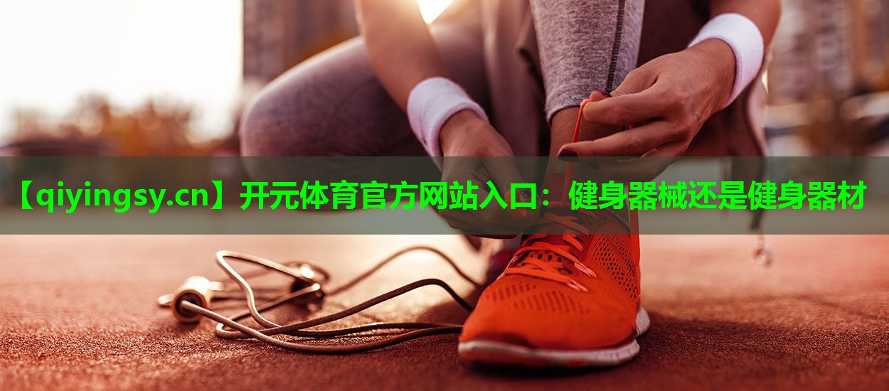 开元体育官方网站入口：健身器械还是健身器材