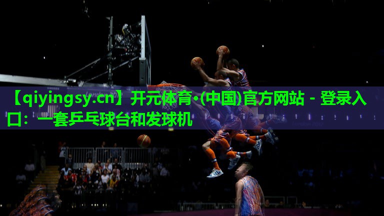 开元体育·(中国)官方网站 - 登录入口：一套乒乓球台和发球机