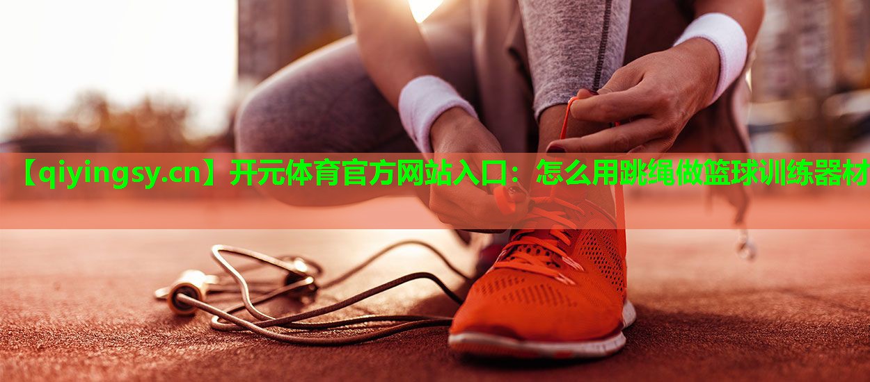 开元体育官方网站入口：怎么用跳绳做篮球训练器材