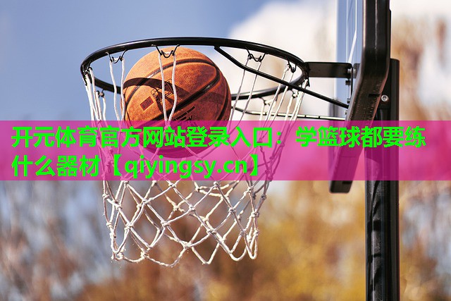 开元体育官方网站登录入口：学篮球都要练什么器材