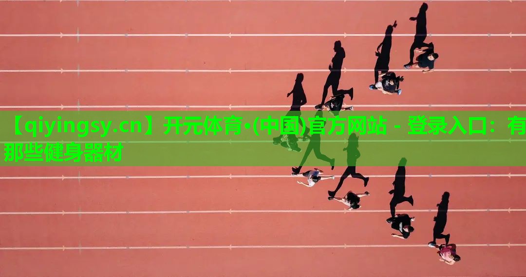 开元体育·(中国)官方网站 - 登录入口：有那些健身器材