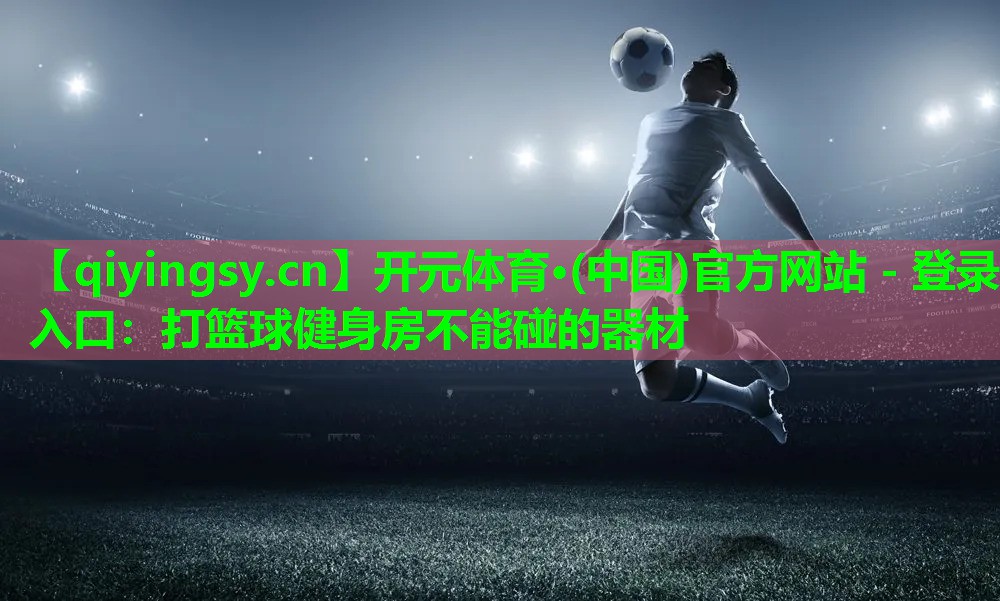 开元体育·(中国)官方网站 - 登录入口：打篮球健身房不能碰的器材