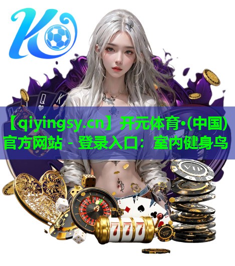 开元体育·(中国)官方网站 - 登录入口：室内健身鸟