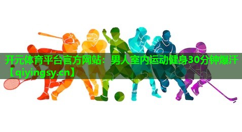 开元体育平台官方网站：男人室内运动健身30分钟爆汗