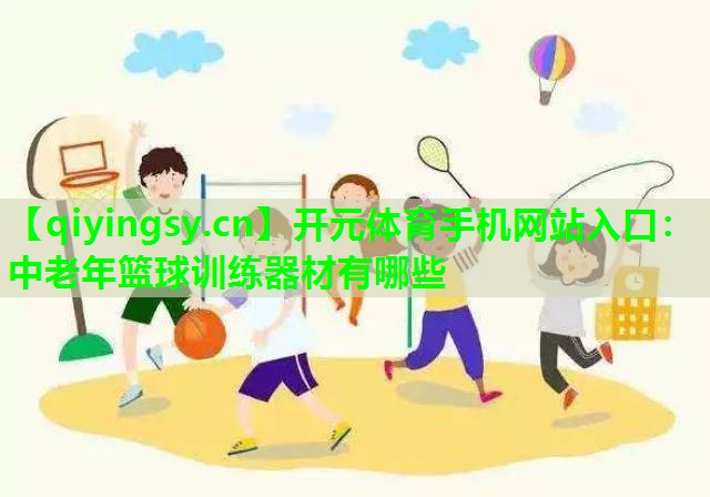 开元体育手机网站入口：中老年篮球训练器材有哪些