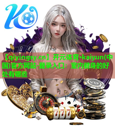 开元体育·kaiyun(中国)官方网站-登录入口：室内健身的好处有哪些