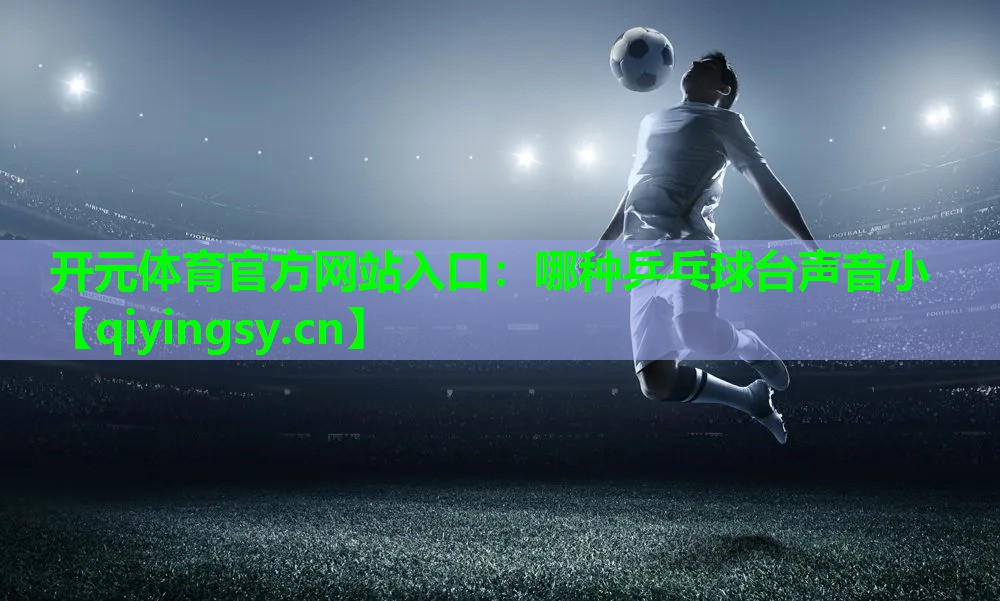 开元体育官方网站入口：哪种乒乓球台声音小