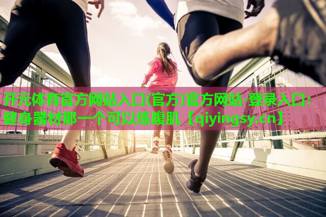 <strong>开元体育官方网站入口(官方)官方网站-登录入口：健身器材那一个可以练腹肌</strong>