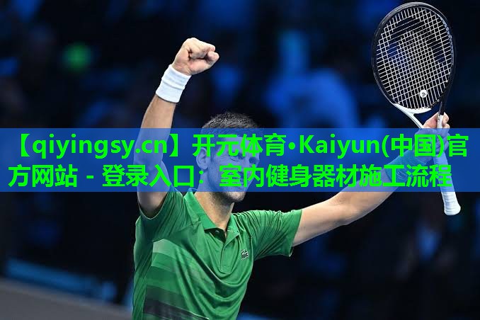 <strong>开元体育·Kaiyun(中国)官方网站 - 登录入口：室内健身器材施工流程</strong>