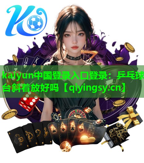 <strong>kaiyun中国登录入口登录：乒乓球台斜着放好吗</strong>