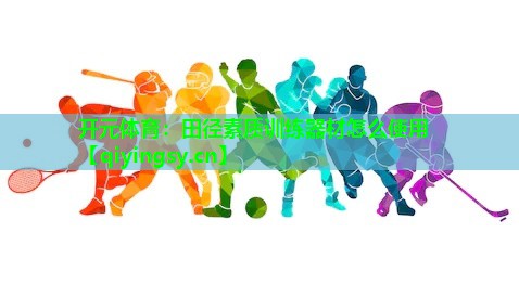 开元体育：田径素质训练器材怎么使用