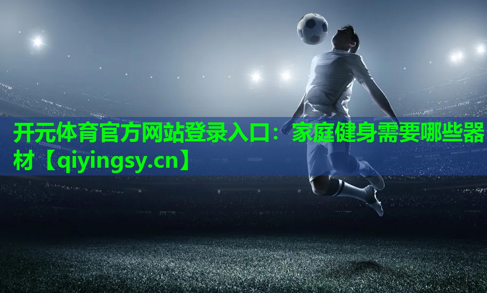 开元体育官方网站登录入口：家庭健身需要哪些器材