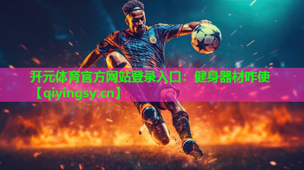 <strong>开元体育官方网站登录入口：健身器材咋使</strong>
