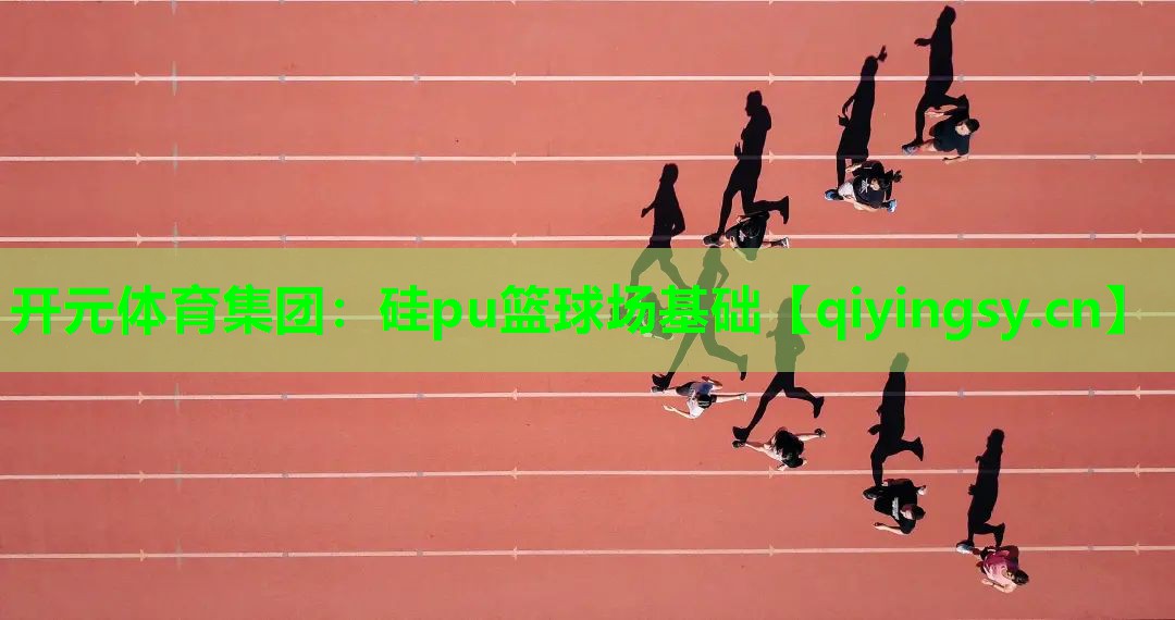 <strong>开元体育集团：硅pu篮球场基础</strong>