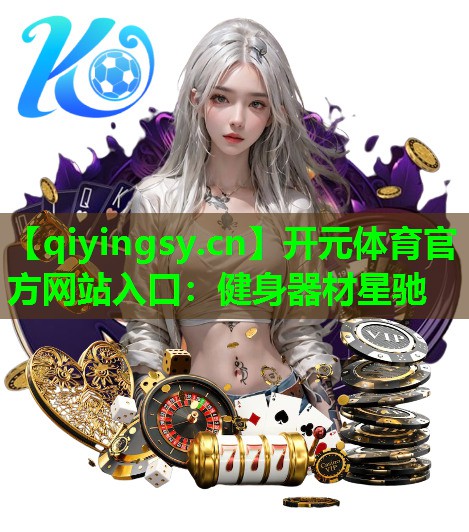 <strong>开元体育官方网站入口：健身器材星驰</strong>