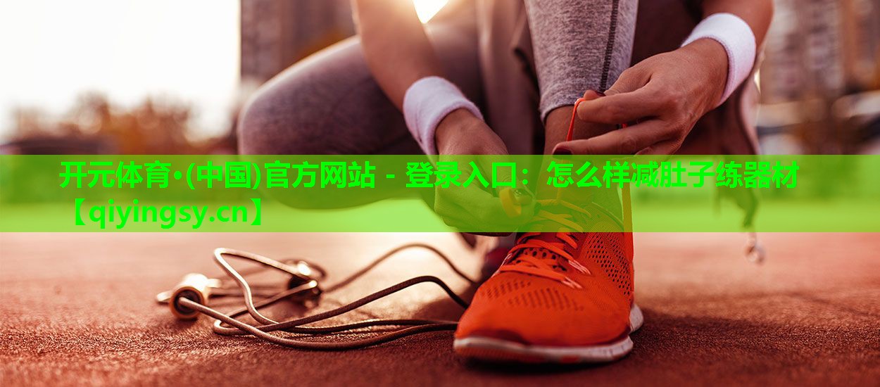 <strong>开元体育·(中国)官方网站 - 登录入口：怎么样减肚子练器材</strong>