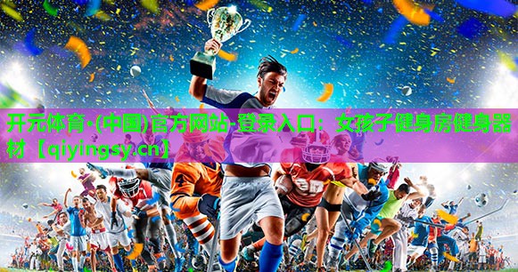 开元体育·(中国)官方网站-登录入口：女孩子健身房健身器材