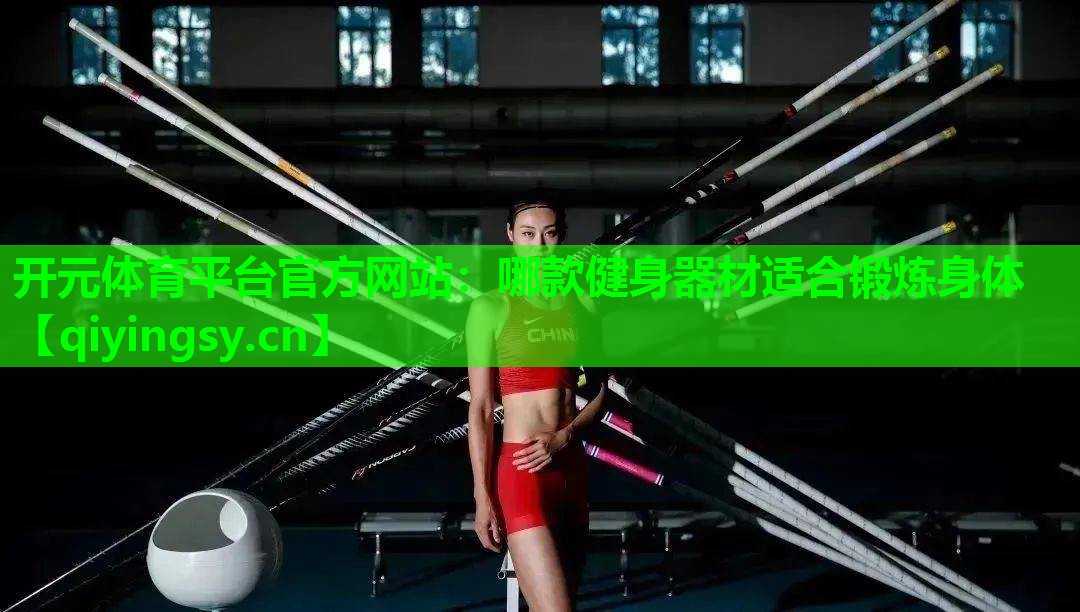 开元体育平台官方网站：哪款健身器材适合锻炼身体