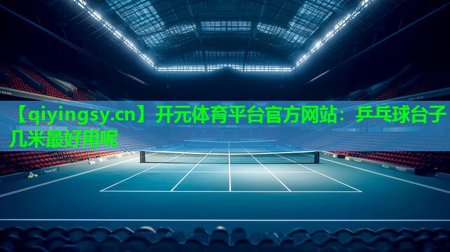 <strong>开元体育平台官方网站：乒乓球台子几米最好用呢</strong>