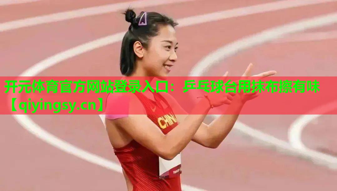<strong>开元体育官方网站登录入口：乒乓球台用抹布擦有味</strong>