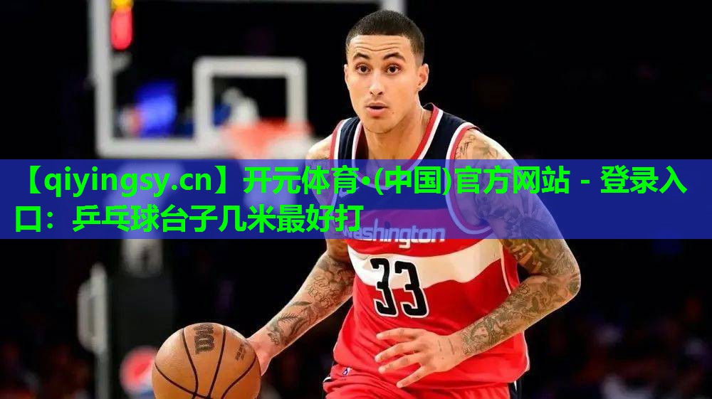 开元体育·(中国)官方网站 - 登录入口：乒乓球台子几米最好打