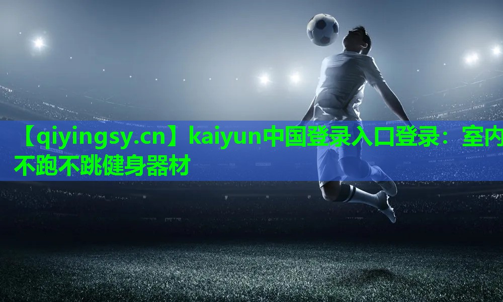 kaiyun中国登录入口登录：室内不跑不跳健身器材
