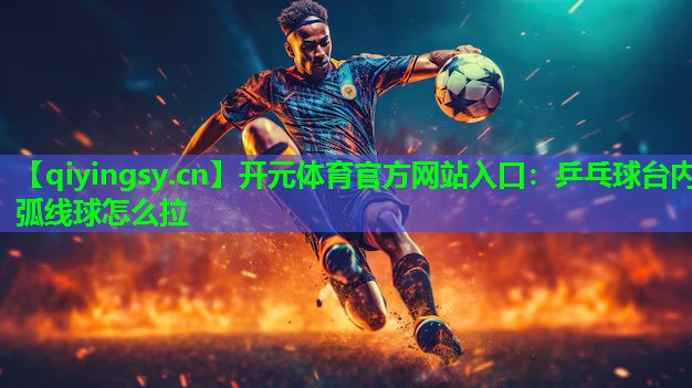 <strong>开元体育官方网站入口：乒乓球台内弧线球怎么拉</strong>
