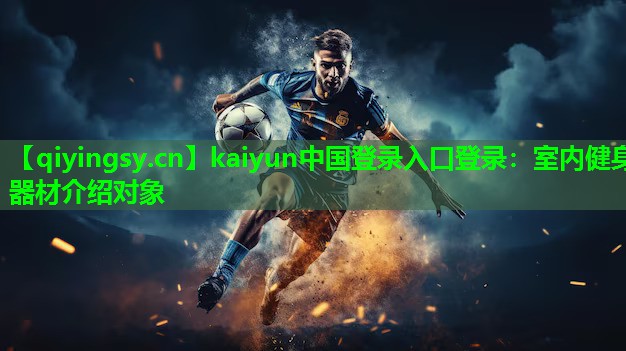 <strong>kaiyun中国登录入口登录：室内健身器材介绍对象</strong>