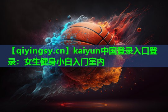 kaiyun中国登录入口登录：女生健身小白入门室内