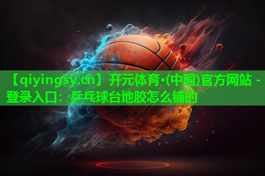 <strong>开元体育·(中国)官方网站 - 登录入口：乒乓球台地胶怎么铺的</strong>