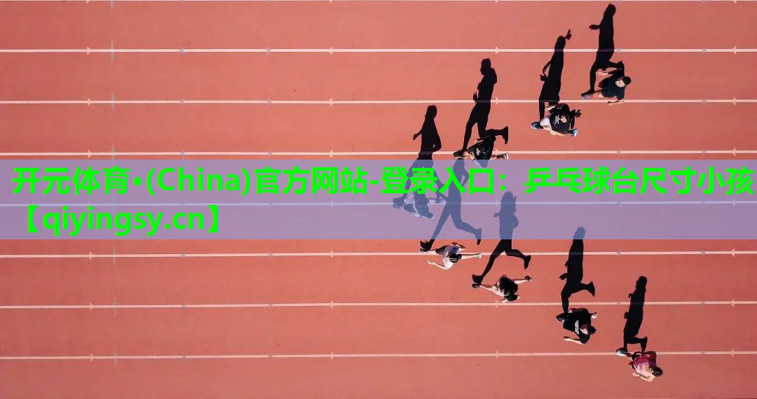 开元体育·(China)官方网站-登录入口：乒乓球台尺寸小孩