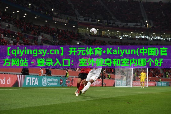开元体育·Kaiyun(中国)官方网站 - 登录入口：室外健身和室内哪个好