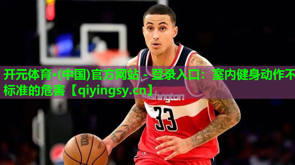 <strong>开元体育·(中国)官方网站 - 登录入口：室内健身动作不标准的危害</strong>