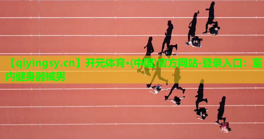 <strong>开元体育·(中国)官方网站-登录入口：室内健身器械男</strong>