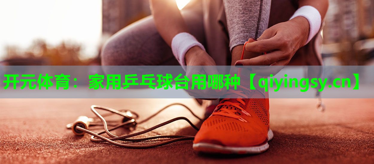 开元体育：家用乒乓球台用哪种