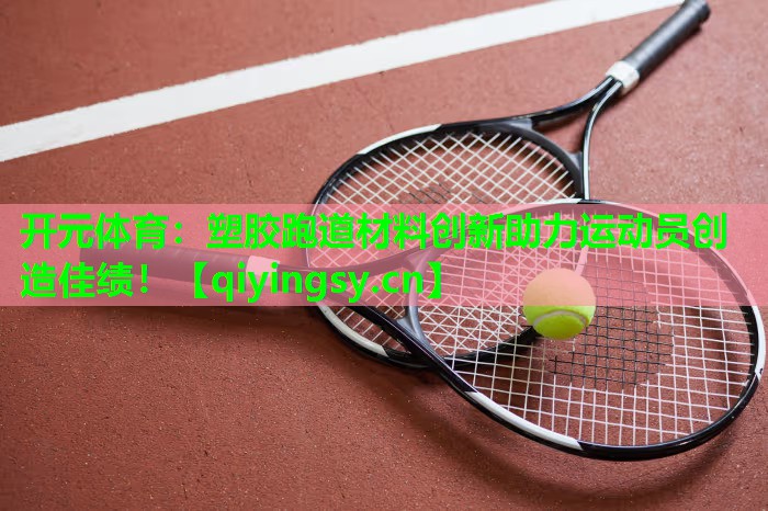 <strong>开元体育：塑胶跑道材料创新助力运动员创造佳绩！</strong>