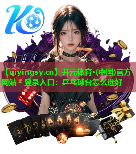开元体育·(中国)官方网站 - 登录入口：乒乓球台怎么选好