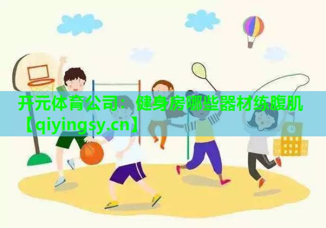 开元体育公司：健身房哪些器材练腹肌